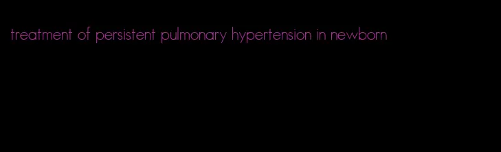 treatment of persistent pulmonary hypertension in newborn