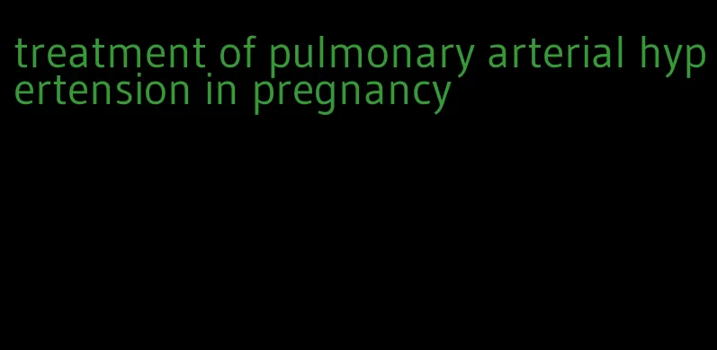 treatment of pulmonary arterial hypertension in pregnancy