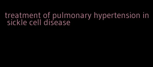 treatment of pulmonary hypertension in sickle cell disease
