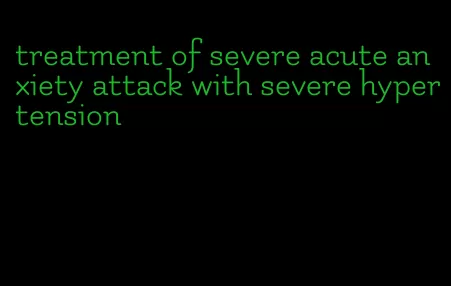 treatment of severe acute anxiety attack with severe hypertension