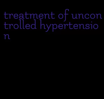 treatment of uncontrolled hypertension