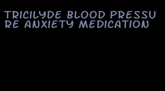 tricilyde blood pressure anxiety medication