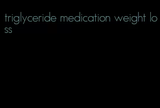 triglyceride medication weight loss