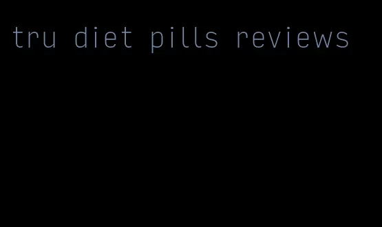tru diet pills reviews