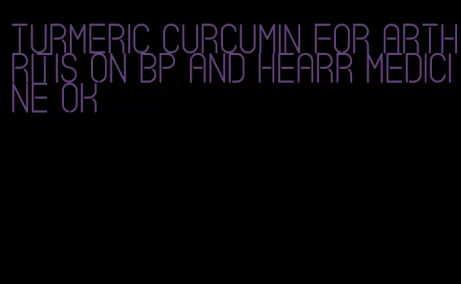turmeric curcumin for arthritis on bp and hearr medicine ok
