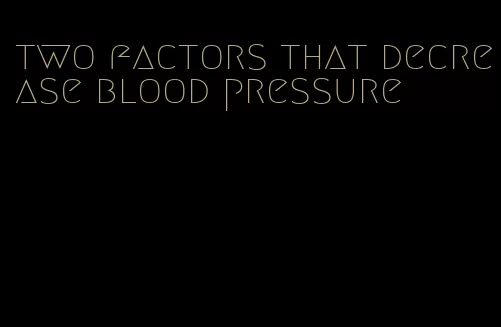 two factors that decrease blood pressure