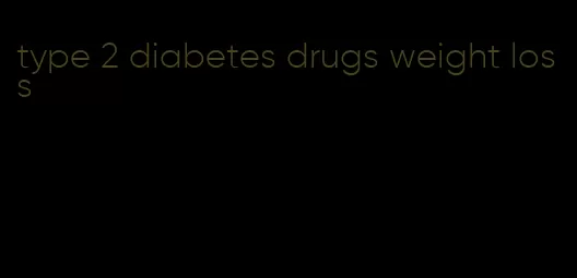 type 2 diabetes drugs weight loss
