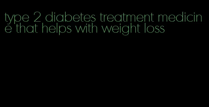 type 2 diabetes treatment medicine that helps with weight loss