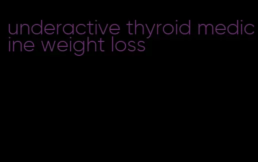underactive thyroid medicine weight loss