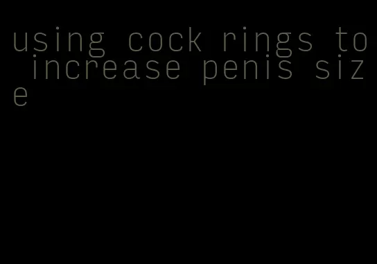 using cock rings to increase penis size
