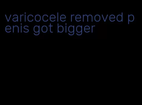varicocele removed penis got bigger