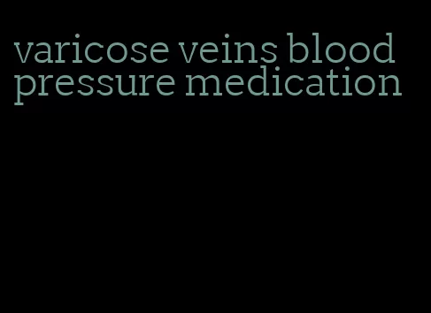 varicose veins blood pressure medication