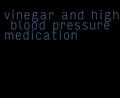 vinegar and high blood pressure medication