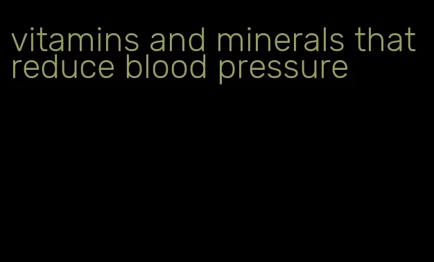 vitamins and minerals that reduce blood pressure