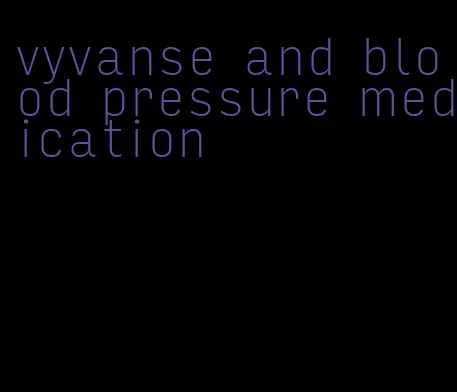 vyvanse and blood pressure medication