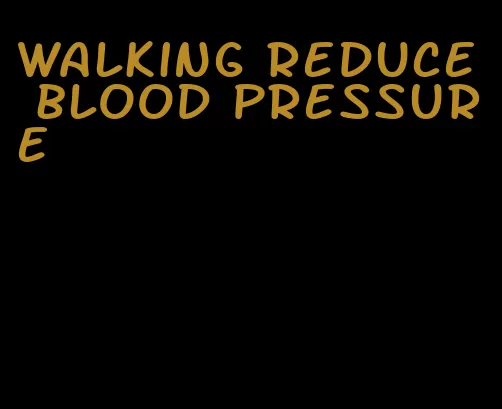 walking reduce blood pressure