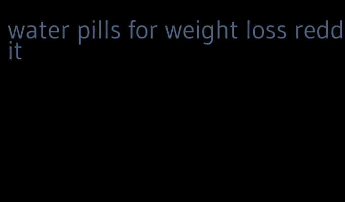 water pills for weight loss reddit