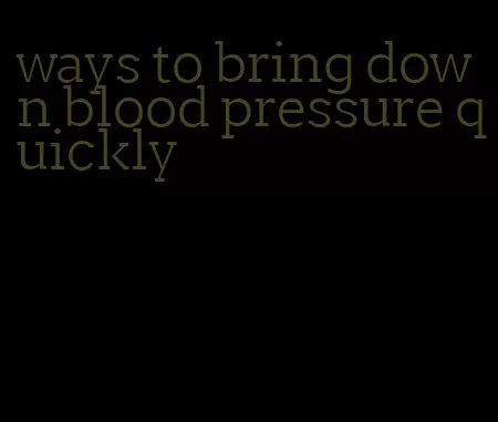 ways to bring down blood pressure quickly