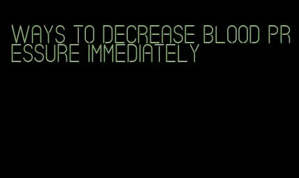 ways to decrease blood pressure immediately