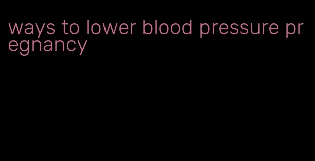 ways to lower blood pressure pregnancy