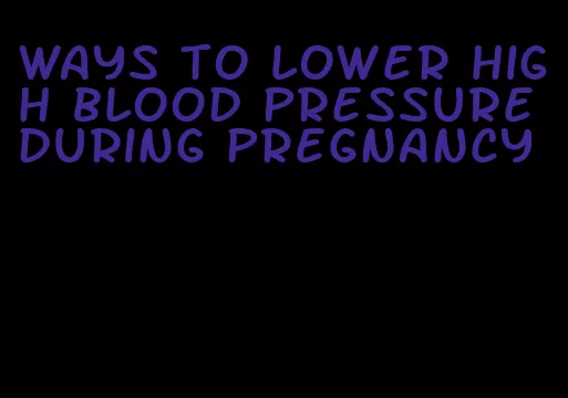 ways to lower high blood pressure during pregnancy