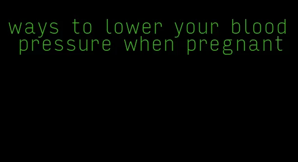 ways to lower your blood pressure when pregnant