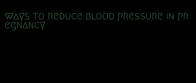 ways to reduce blood pressure in pregnancy