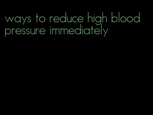 ways to reduce high blood pressure immediately