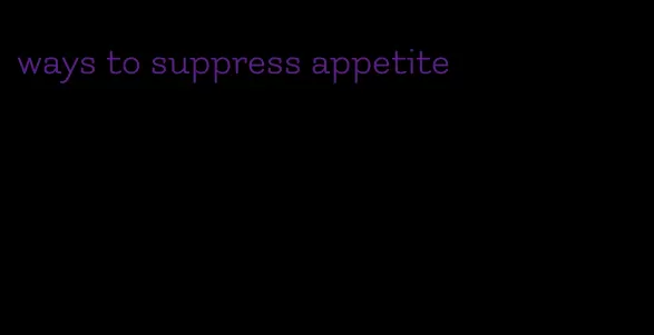 ways to suppress appetite