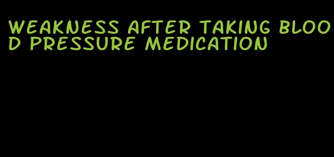 weakness after taking blood pressure medication