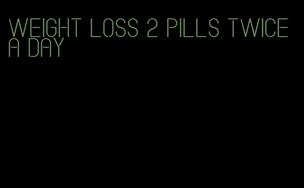 weight loss 2 pills twice a day