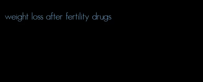 weight loss after fertility drugs