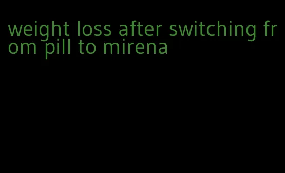 weight loss after switching from pill to mirena