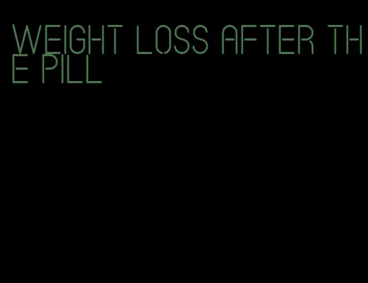 weight loss after the pill