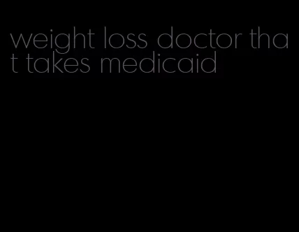 weight loss doctor that takes medicaid