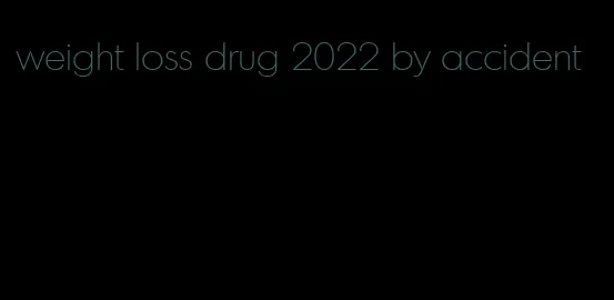 weight loss drug 2022 by accident