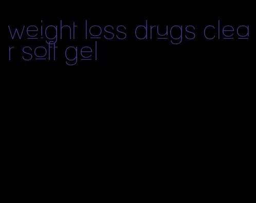 weight loss drugs clear soft gel