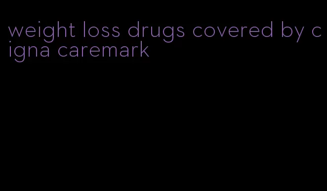 weight loss drugs covered by cigna caremark