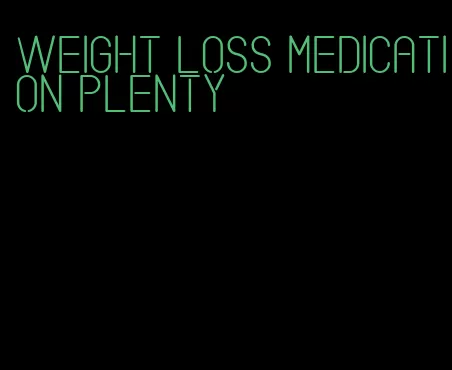 weight loss medication plenty