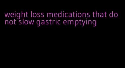 weight loss medications that do not slow gastric emptying