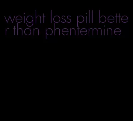 weight loss pill better than phentermine