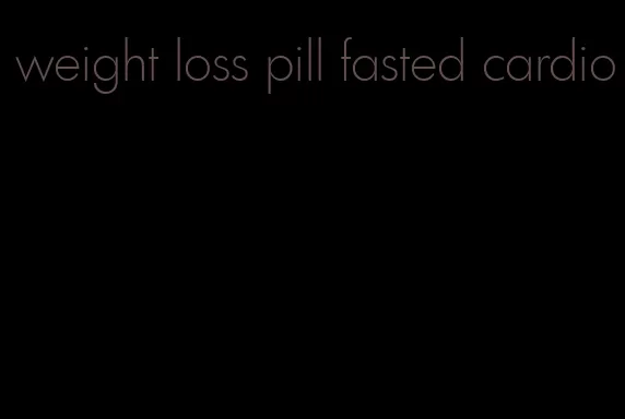 weight loss pill fasted cardio