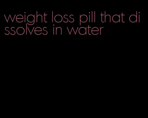 weight loss pill that dissolves in water