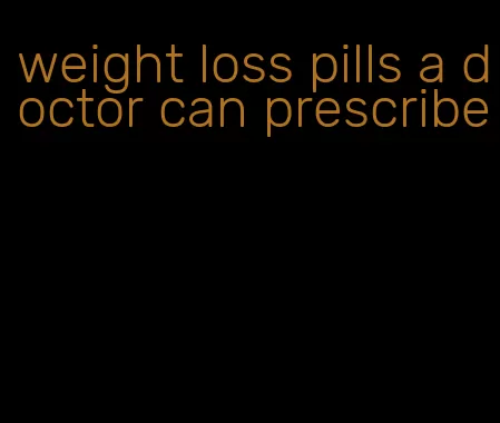 weight loss pills a doctor can prescribe