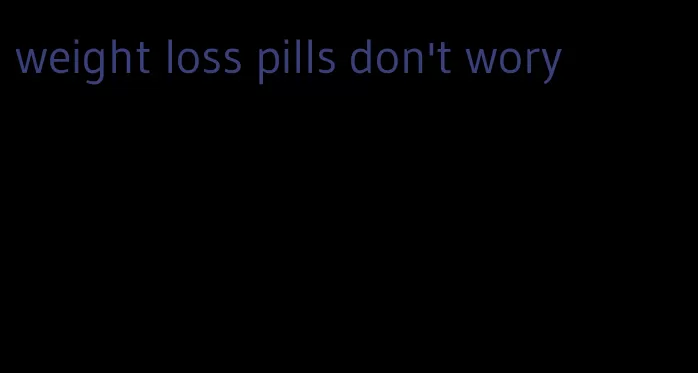 weight loss pills don't wory