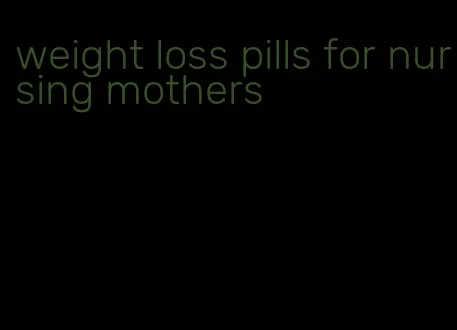 weight loss pills for nursing mothers