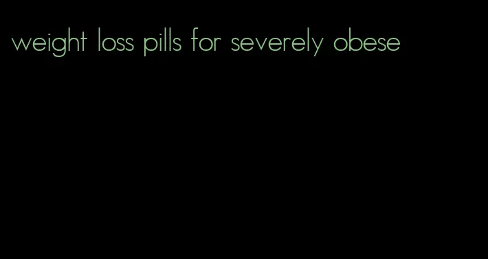 weight loss pills for severely obese