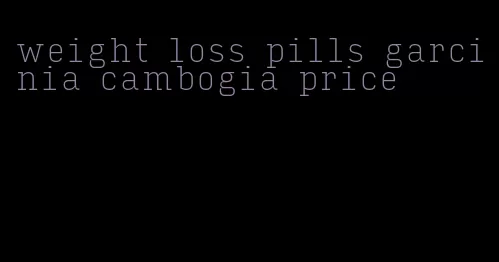 weight loss pills garcinia cambogia price