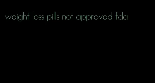 weight loss pills not approved fda