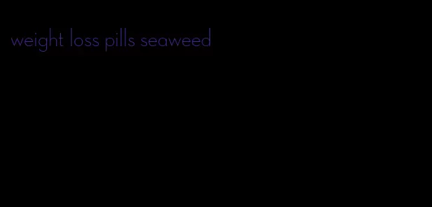 weight loss pills seaweed
